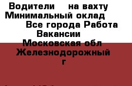 Водители BC на вахту. › Минимальный оклад ­ 60 000 - Все города Работа » Вакансии   . Московская обл.,Железнодорожный г.